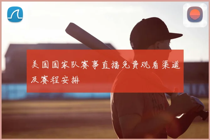 美国国家队赛事直播免费观看渠道及赛程安排