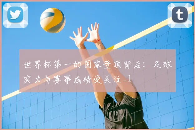 世界杯第一的国家登顶背后：足球实力与赛事成绩受关注_1