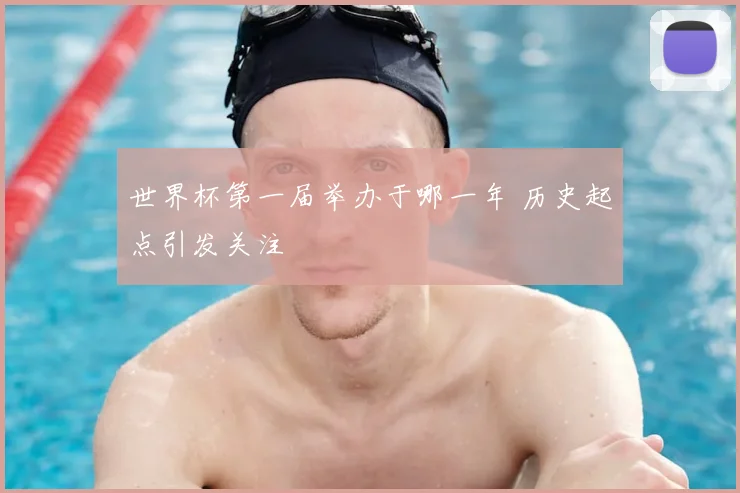 世界杯第一届举办于哪一年 历史起点引发关注