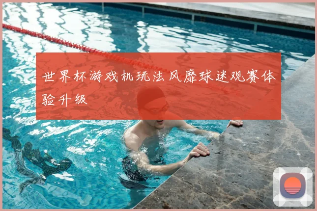 世界杯游戏机玩法风靡球迷观赛体验升级