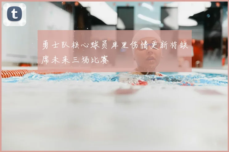勇士队核心球员库里伤情更新将缺席未来三场比赛