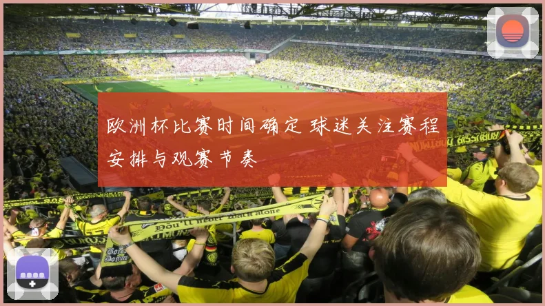 欧洲杯比赛时间确定 球迷关注赛程安排与观赛节奏