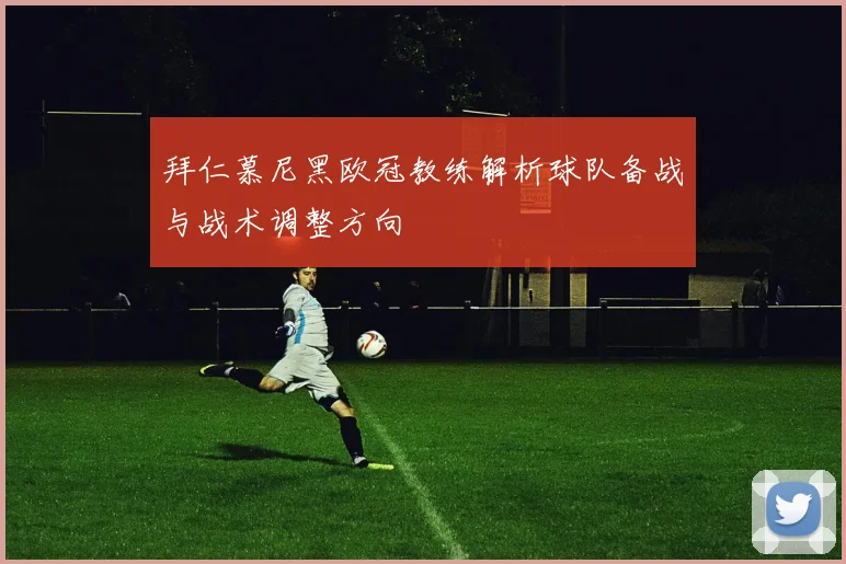 拜仁慕尼黑欧冠教练解析球队备战与战术调整方向