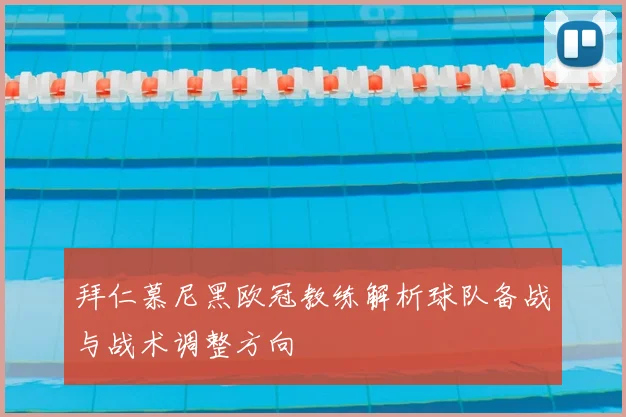 拜仁慕尼黑欧冠教练解析球队备战与战术调整方向