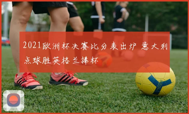 2021欧洲杯决赛比分表出炉 意大利点球胜英格兰捧杯