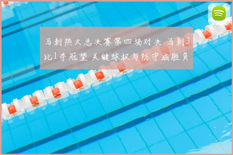 马刺热火总决赛第四场对决 马刺3比1夺冠望 关键球权与防守成胜负看点