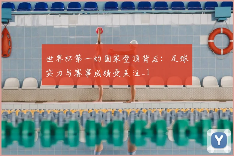 世界杯第一的国家登顶背后：足球实力与赛事成绩受关注_1