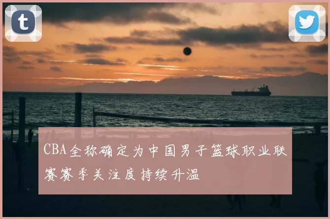 CBA全称确定为中国男子篮球职业联赛赛季关注度持续升温