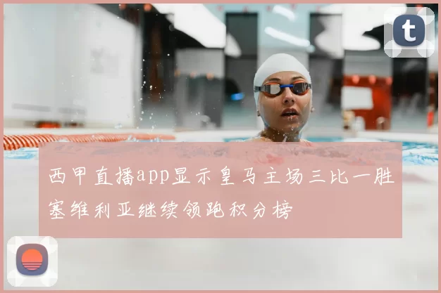 西甲直播app显示皇马主场三比一胜塞维利亚继续领跑积分榜