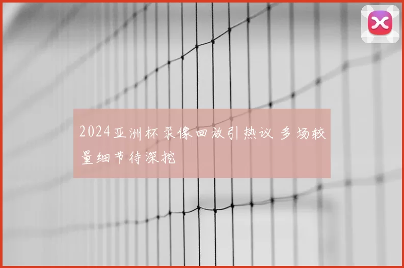 2024亚洲杯录像回放引热议 多场较量细节待深挖