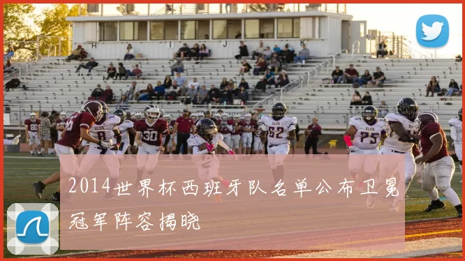 2014世界杯西班牙队名单公布卫冕冠军阵容揭晓
