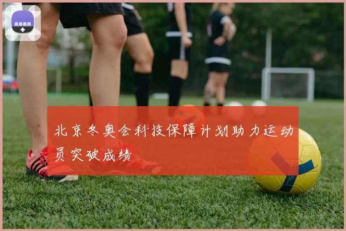 北京冬奥会科技保障计划助力运动员突破成绩