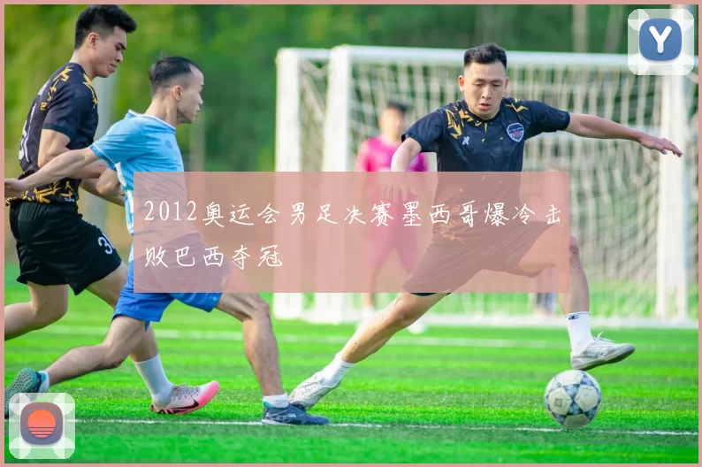 2012奥运会男足决赛墨西哥爆冷击败巴西夺冠