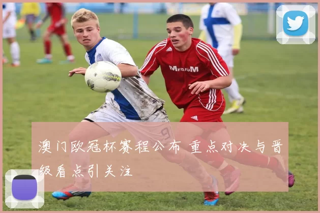 澳门欧冠杯赛程公布 重点对决与晋级看点引关注