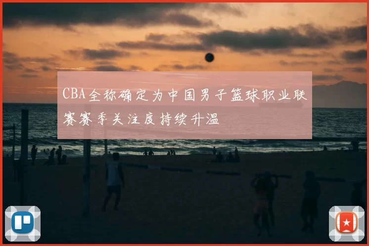 CBA全称确定为中国男子篮球职业联赛赛季关注度持续升温