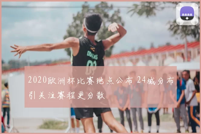 2020欧洲杯比赛地点公布 24城分布引关注赛程更分散