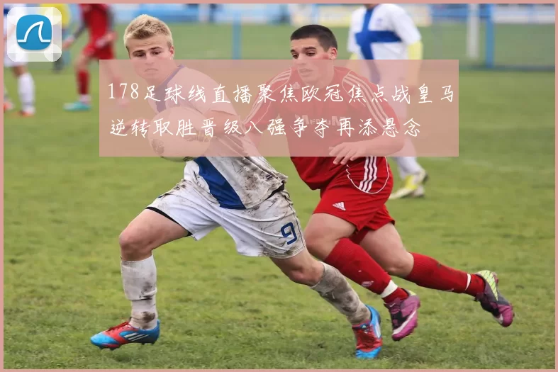 178足球线直播聚焦欧冠焦点战皇马逆转取胜晋级八强争夺再添悬念