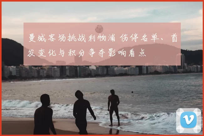 曼城客场挑战利物浦 伤停名单、首发变化与积分争夺影响看点