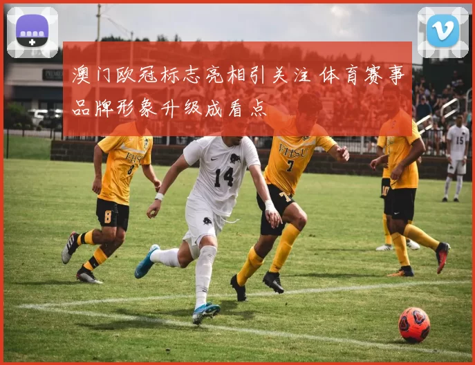 澳门欧冠标志亮相引关注 体育赛事品牌形象升级成看点