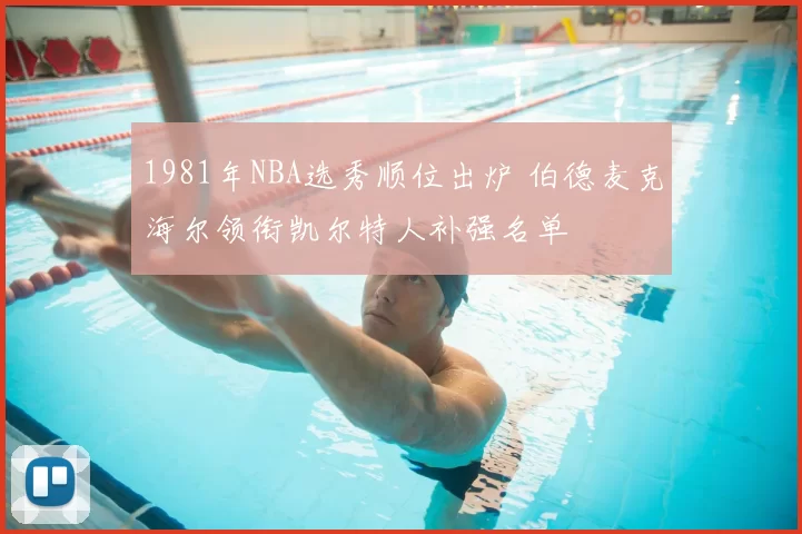 1981年NBA选秀顺位出炉 伯德麦克海尔领衔凯尔特人补强名单