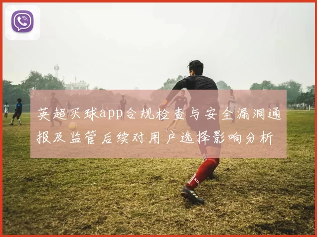 英超买球app合规检查与安全漏洞通报及监管后续对用户选择影响分析