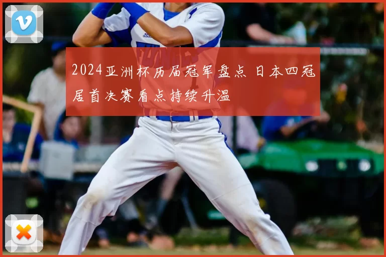 2024亚洲杯历届冠军盘点 日本四冠居首决赛看点持续升温
