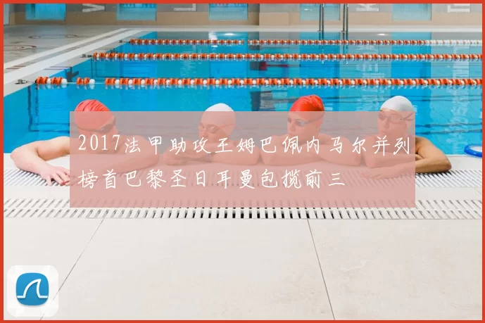 2017法甲助攻王姆巴佩内马尔并列榜首巴黎圣日耳曼包揽前三