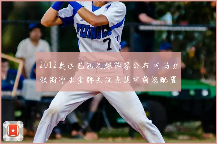 2012奥运巴西足球阵容公布 内马尔领衔冲击金牌关注点集中前场配置