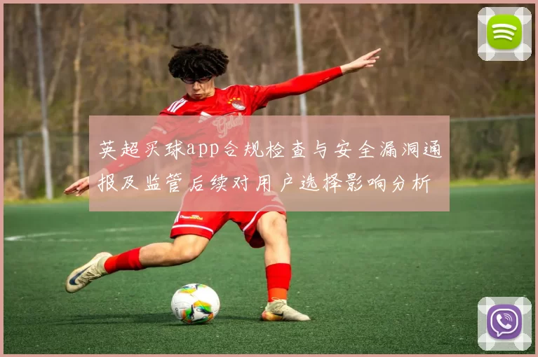 英超买球app合规检查与安全漏洞通报及监管后续对用户选择影响分析