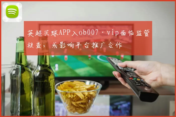 英超买球APP入ob007·vip面临监管核查，或影响平台推广合作