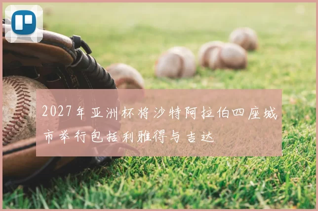 2027年亚洲杯将沙特阿拉伯四座城市举行包括利雅得与吉达