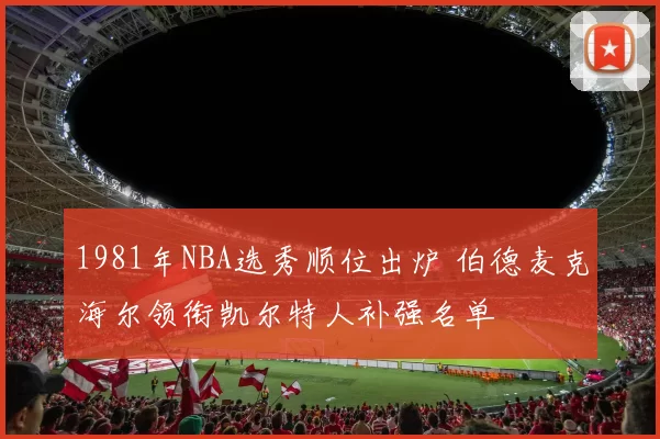 1981年NBA选秀顺位出炉 伯德麦克海尔领衔凯尔特人补强名单