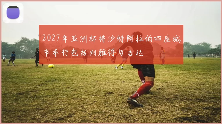 2027年亚洲杯将沙特阿拉伯四座城市举行包括利雅得与吉达