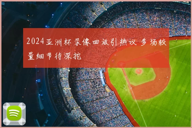 2024亚洲杯录像回放引热议 多场较量细节待深挖