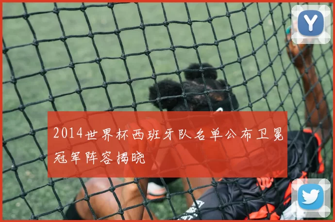 2014世界杯西班牙队名单公布卫冕冠军阵容揭晓