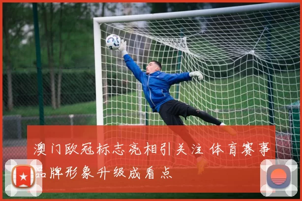 澳门欧冠标志亮相引关注 体育赛事品牌形象升级成看点