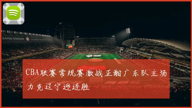 CBA联赛常规赛激战正酣广东队主场力克辽宁迎连胜