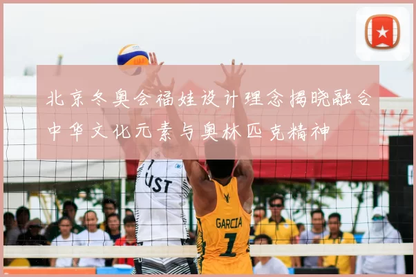 北京冬奥会福娃设计理念揭晓融合中华文化元素与奥林匹克精神