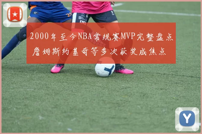 2000年至今NBA常规赛MVP完整盘点 詹姆斯约基奇等多次获奖成焦点