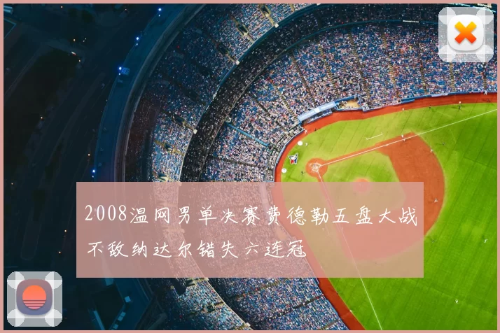 2008温网男单决赛费德勒五盘大战不敌纳达尔错失六连冠