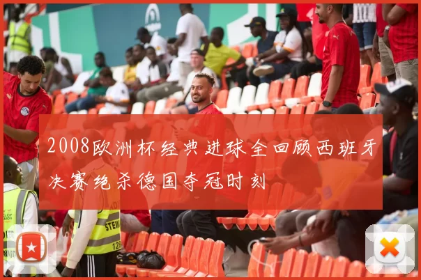 2008欧洲杯经典进球全回顾西班牙决赛绝杀德国夺冠时刻