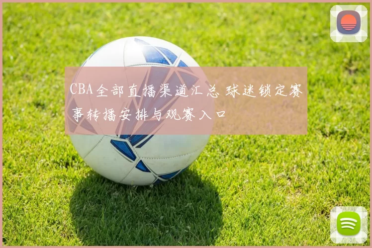 CBA全部直播渠道汇总 球迷锁定赛事转播安排与观赛入口